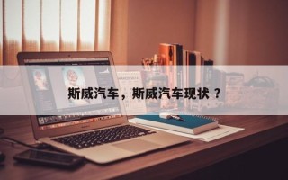 斯威汽车，斯威汽车现状 ？