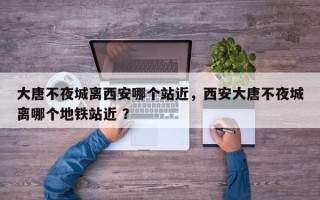 大唐不夜城离西安哪个站近，西安大唐不夜城离哪个地铁站近 ？