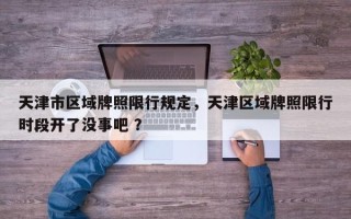 天津市区域牌照限行规定，天津区域牌照限行时段开了没事吧 ？