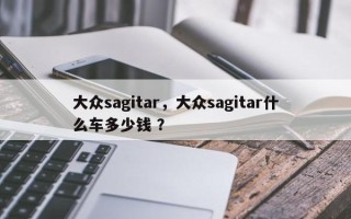大众sagitar，大众sagitar什么车多少钱 ？