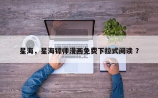 星海，星海镖师漫画免费下拉式阅读 ？