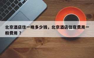 北京酒店住一晚多少钱，北京酒店住宿费用一般费用 ？