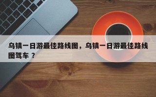 乌镇一日游最佳路线图，乌镇一日游最佳路线图驾车 ？