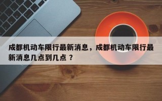 成都机动车限行最新消息，成都机动车限行最新消息几点到几点 ？