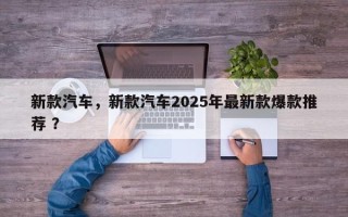 新款汽车，新款汽车2025年最新款爆款推荐 ？