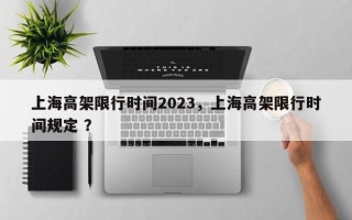 上海高架限行时间2023，上海高架限行时间规定 ？