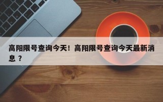 高阳限号查询今天！高阳限号查询今天最新消息 ？