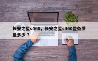 长安之星s460，长安之星s460整备质量多少 ？