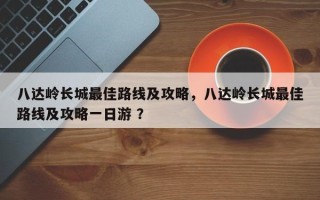 八达岭长城最佳路线及攻略，八达岭长城最佳路线及攻略一日游 ？