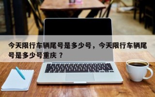 今天限行车辆尾号是多少号，今天限行车辆尾号是多少号重庆 ？