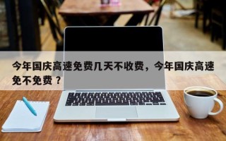 今年国庆高速免费几天不收费，今年国庆高速免不免费 ？