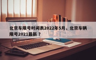 北京车限号时间表2022年5月，北京车辆限号2021最新 ？