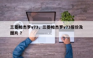 三菱帕杰罗v73，三菱帕杰罗v73报价及图片 ？