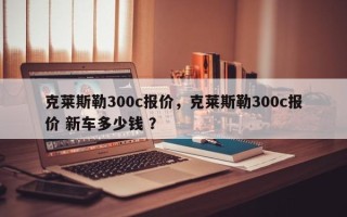 克莱斯勒300c报价，克莱斯勒300c报价 新车多少钱 ？