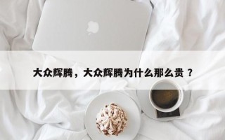 大众辉腾，大众辉腾为什么那么贵 ？