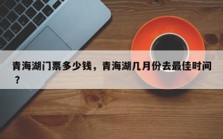 青海湖门票多少钱，青海湖几月份去最佳时间 ？