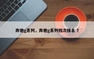 奔驰g系列，奔驰g系列档次排名 ？