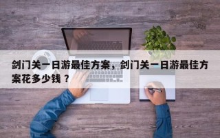 剑门关一日游最佳方案，剑门关一日游最佳方案花多少钱 ？