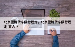 北京蓝牌货车限行规定，北京蓝牌货车限行规定 官方 ？
