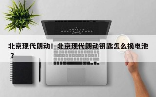 北京现代朗动！北京现代朗动钥匙怎么换电池 ？