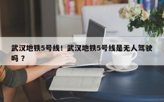 武汉地铁5号线！武汉地铁5号线是无人驾驶吗 ？