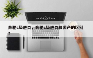 奔驰c级进口，奔驰c级进口和国产的区别 ？