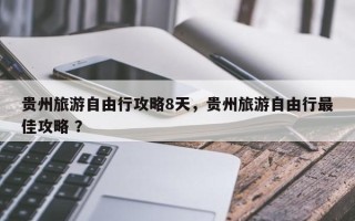 贵州旅游自由行攻略8天，贵州旅游自由行最佳攻略 ？