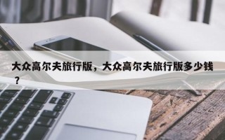 大众高尔夫旅行版，大众高尔夫旅行版多少钱 ？