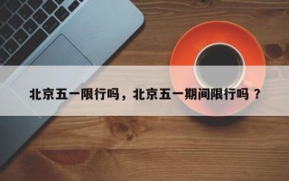 北京五一限行吗，北京五一期间限行吗 ？