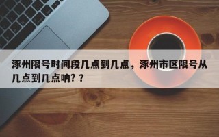 涿州限号时间段几点到几点，涿州市区限号从几点到几点呐? ？