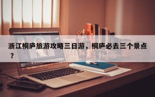 浙江桐庐旅游攻略三日游，桐庐必去三个景点 ？