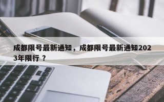 成都限号最新通知，成都限号最新通知2023年限行 ？