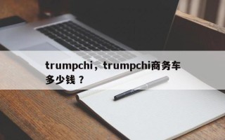 trumpchi，trumpchi商务车多少钱 ？