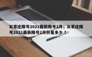 石家庄限号2021最新限号2月，石家庄限号2021最新限号2月份是多少 ？