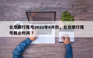 北京限行尾号2022年6月份，北京限行尾号截止时间 ？