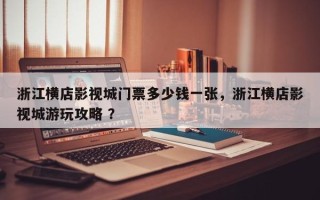 浙江横店影视城门票多少钱一张，浙江横店影视城游玩攻略 ？
