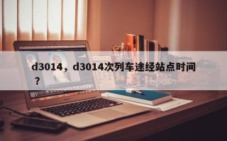 d3014，d3014次列车途经站点时间 ？