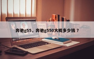奔驰g55，奔驰g550大概多少钱 ？