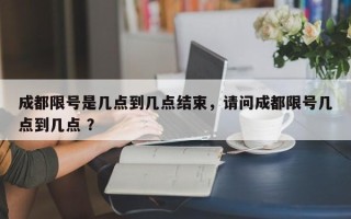 成都限号是几点到几点结束，请问成都限号几点到几点 ？