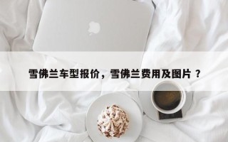 雪佛兰车型报价，雪佛兰费用及图片 ？