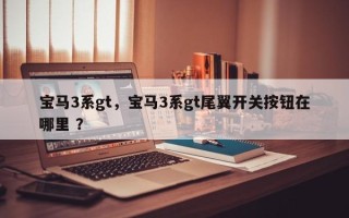 宝马3系gt，宝马3系gt尾翼开关按钮在哪里 ？