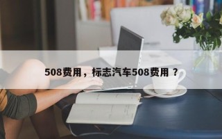 508费用，标志汽车508费用 ？