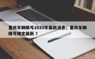 重庆车辆限号2023年最新消息，重庆车辆限号规定最新 ？