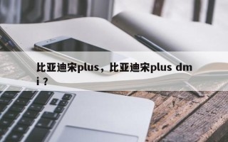 比亚迪宋plus，比亚迪宋plus dmi ？