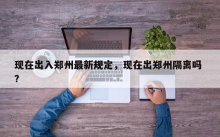现在出入郑州最新规定，现在出郑州隔离吗 ？
