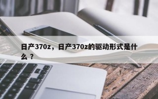 日产370z，日产370z的驱动形式是什么 ？