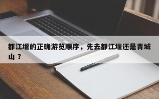 都江堰的正确游览顺序，先去都江堰还是青城山 ？