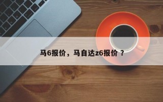 马6报价，马自达z6报价 ？