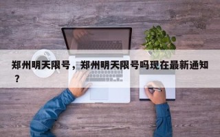 郑州明天限号，郑州明天限号吗现在最新通知 ？