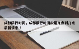 成都限行时间，成都限行时间段是几点到几点最新消息 ？